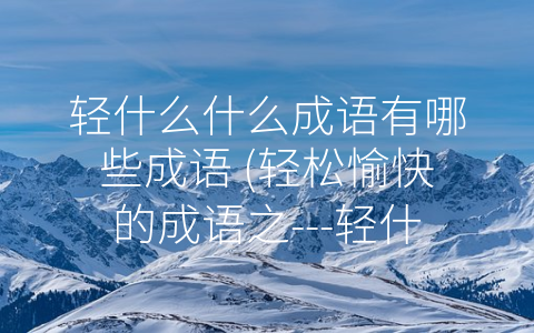 轻什么什么成语有哪些成语 (轻松愉快的成语之---轻什么什么”)
