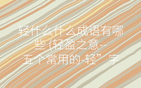 轻什么什么成语有哪些 (轻盈之意--五个常用的-轻”字头成语)