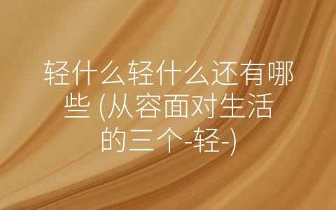 轻什么轻什么还有哪些 (从容面对生活的三个-轻-)