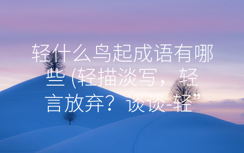 轻什么鸟起成语有哪些 (轻描淡写，轻言放弃？谈谈-轻”字成语的使用)