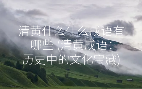 清黄什么什么成语有哪些 (清黄成语：历史中的文化宝藏)