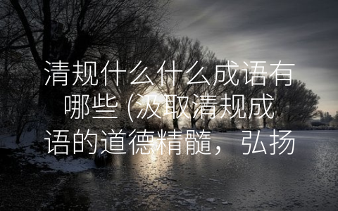 清规什么什么成语有哪些 (汲取清规成语的道德精髓，弘扬中华文化底蕴)