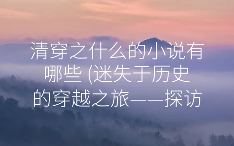 清穿之什么的小说有哪些 (迷失于历史的穿越之旅——探访清穿小说的魅力之处。)