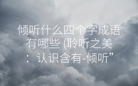 倾听什么四个字成语有哪些 (聆听之美：认识含有-倾听”四个字的成语)