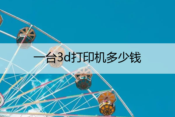 一台3d打印机多少钱 3d打印机多少钱一个