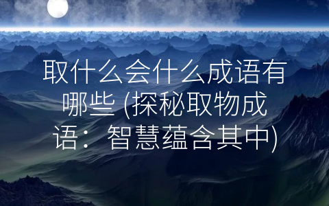 取什么会什么成语有哪些 (探秘取物成语：智慧蕴含其中)