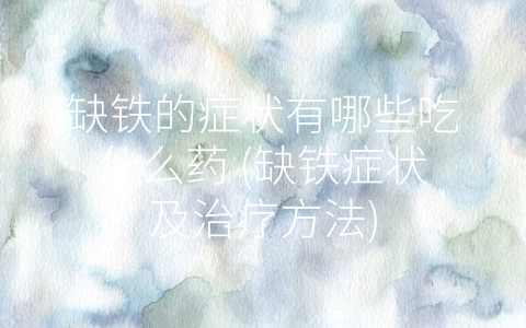 缺铁的症状有哪些吃什么药 (缺铁症状及治疗方法)