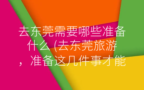 去东莞需要哪些准备什么 (去东莞旅游，准备这几件事才能玩得尽兴)