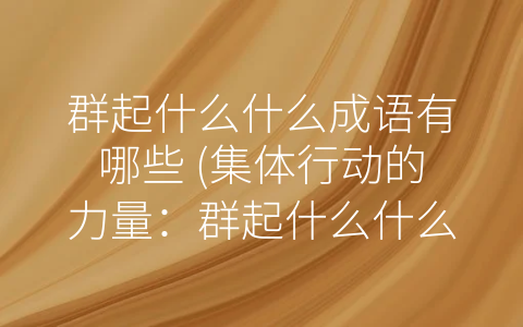 群起什么什么成语有哪些 (集体行动的力量：群起什么什么成语有哪些？)