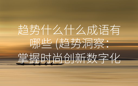 趋势什么什么成语有哪些 (趋势洞察：掌握时尚创新数字化成语大全)