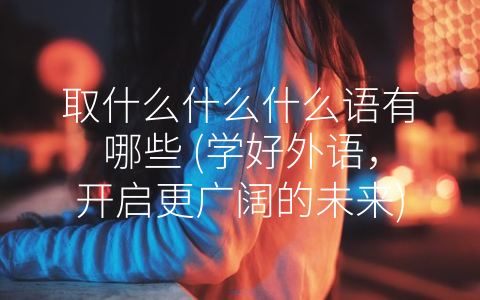 取什么什么什么语有哪些 (学好外语，开启更广阔的未来)