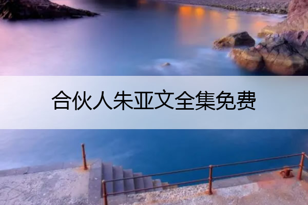 合伙人朱亚文全集免费 朱亚文电视剧合伙人全集免费观看百度云盘