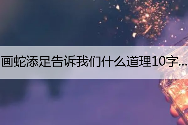 画蛇添足告诉我们什么道理10字 画蛇添足告诉我们什么道理10字以内