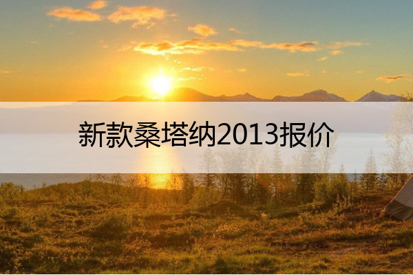 新款桑塔纳2013报价 2021年新款桑塔纳多少钱