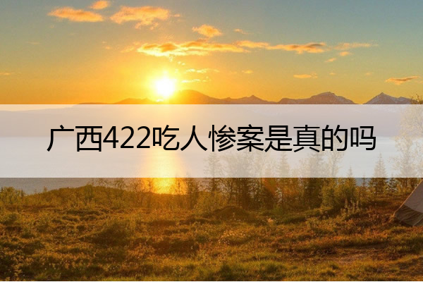 广西422吃人惨案是真的吗 广西422事件始末