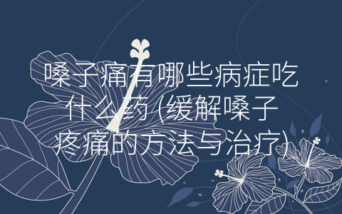 嗓子痛有哪些病症吃什么药 (缓解嗓子疼痛的方法与治疗)