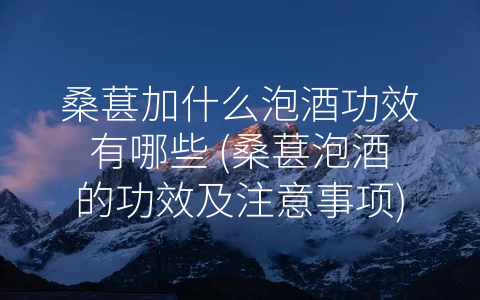 桑葚加什么泡酒功效有哪些 (桑葚泡酒的功效及注意事项)