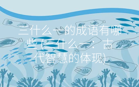 三什么一的成语有哪些 (三什么一：古代智慧的体现)