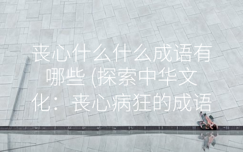 丧心什么什么成语有哪些 (探索中华文化：丧心病狂的成语)