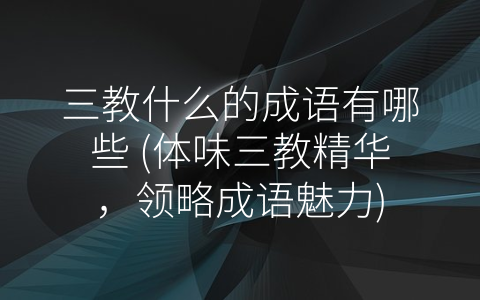 三教什么的成语有哪些 (体味三教精华，领略成语魅力)