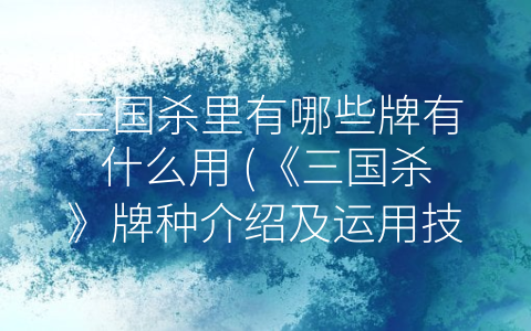 三国杀里有哪些牌有什么用 (《三国杀》牌种介绍及运用技巧)