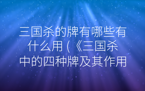 三国杀的牌有哪些有什么用 (《三国杀中的四种牌及其作用》)
