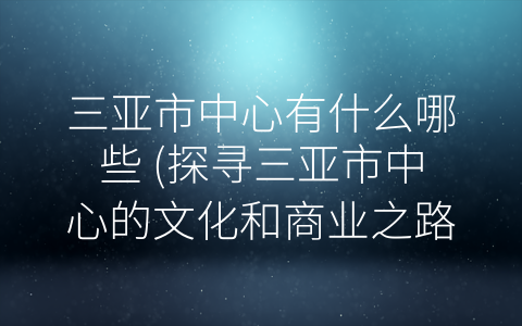 三亚市中心有什么哪些 (探寻三亚市中心的文化和商业之路)