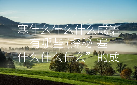 塞什么什么什么成语有哪些 (探秘-塞什么什么什么”的成语世界)