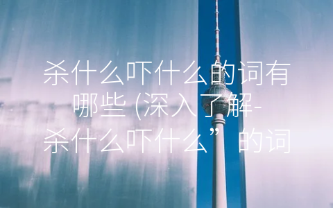 杀什么吓什么的词有哪些 (深入了解-杀什么吓什么”的词汇及其适用性)