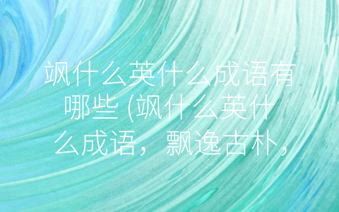 飒什么英什么成语有哪些 (飒什么英什么成语，飘逸古朴，意义深远)