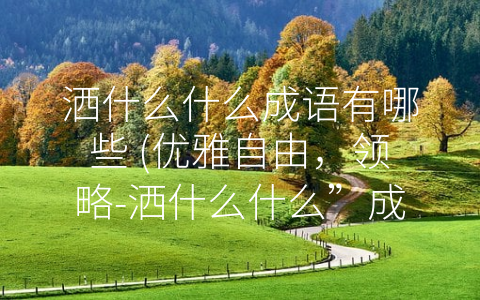 洒什么什么成语有哪些 (优雅自由，领略-洒什么什么”成语的内涵)