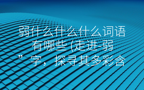 弱什么什么什么词语有哪些 (走进-弱”字，探寻其多彩含义)