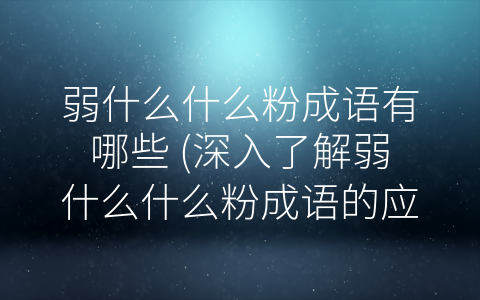 弱什么什么粉成语有哪些 (深入了解弱什么什么粉成语的应用场景)