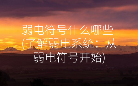 弱电符号什么哪些 (了解弱电系统：从弱电符号开始)