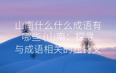 山南什么什么成语有哪些 (山南：探寻与成语相关的独特文化内涵)