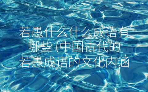 若愚什么什么成语有哪些 (中国古代的若愚成语的文化内涵)