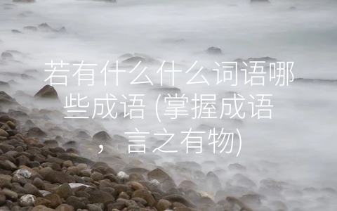 若有什么什么词语哪些成语 (掌握成语，言之有物)