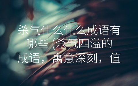 杀气什么什么成语有哪些 (杀气四溢的成语，寓意深刻，值得品味。)