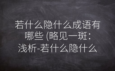 若什么隐什么成语有哪些 (略见一斑：浅析-若什么隐什么”成语的用法和意义。)