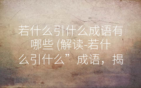 若什么引什么成语有哪些 (解读-若什么引什么”成语，揭示隐含的内涵与精髓)