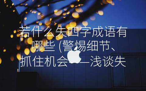 若什么失四字成语有哪些 (警惕细节、抓住机会——浅谈失误的四字成语)