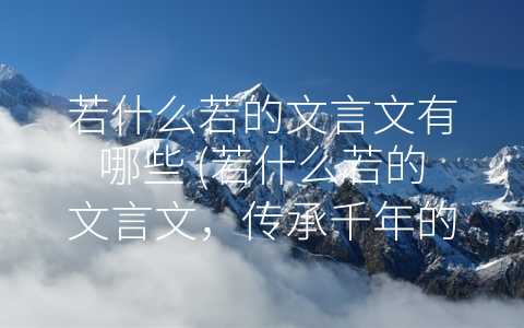 若什么若的文言文有哪些 (若什么若的文言文，传承千年的文化瑰宝)