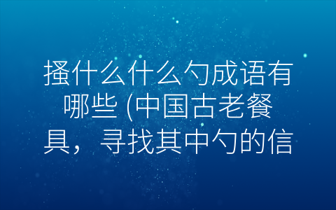 搔什么什么勺成语有哪些 (中国古老餐具，寻找其中勺的信号。)