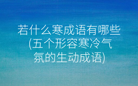若什么寒成语有哪些 (五个形容寒冷气氛的生动成语)