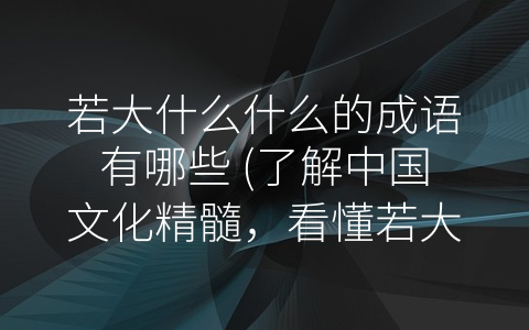 若大什么什么的成语有哪些 (了解中国文化精髓，看懂若大什么什么的成语)
