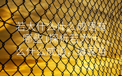 若大什么什么成语有哪些 (探析若大什么什么成语，道家哲学中的智慧启示)