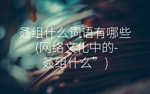 叒组什么词语有哪些 (网络文化中的-叒组什么”)