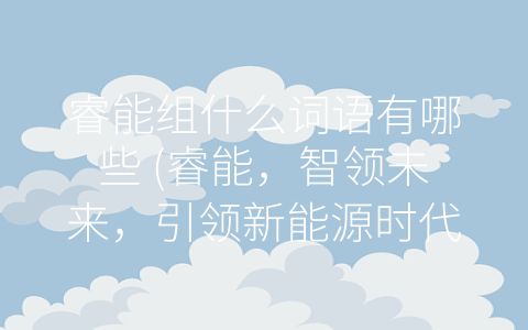 睿能组什么词语有哪些 (睿能，智领未来，引领新能源时代)