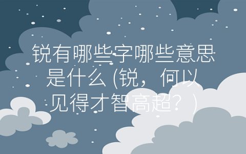 锐有哪些字哪些意思是什么 (锐，何以见得才智高超？)