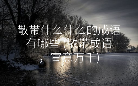 散带什么什么的成语有哪些 (散带成语，寓意万千)